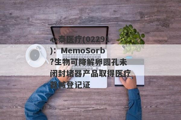 心泰医疗(02291)：MemoSorb?生物可降解卵圆孔未闭封堵器产品取得医疗器械登记证