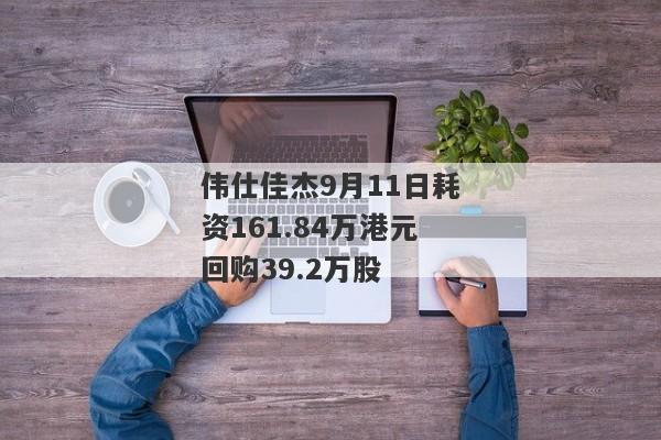 伟仕佳杰9月11日耗资161.84万港元回购39.2万股