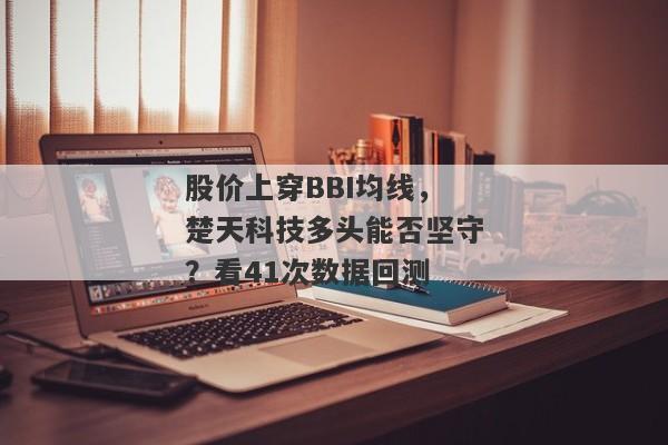 股价上穿BBI均线，楚天科技多头能否坚守？看41次数据回测