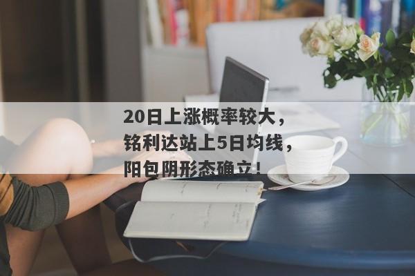 20日上涨概率较大，铭利达站上5日均线，阳包阴形态确立！