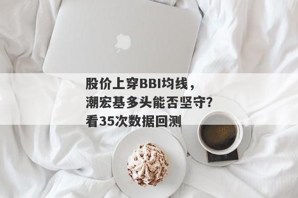 股价上穿BBI均线，潮宏基多头能否坚守？看35次数据回测