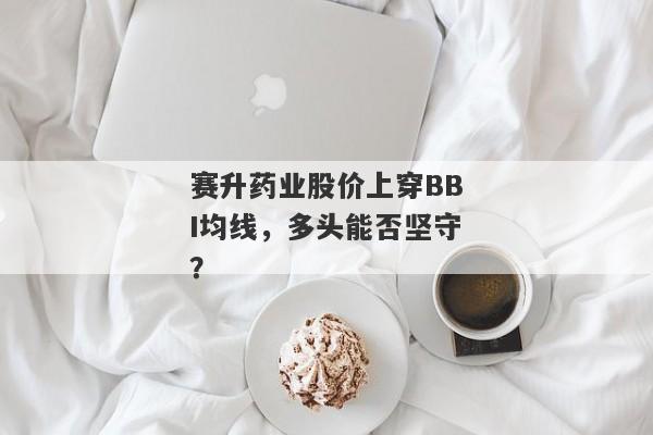 赛升药业股价上穿BBI均线，多头能否坚守？