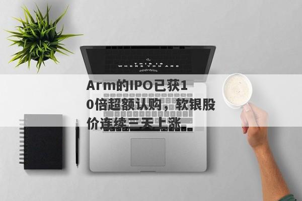 Arm的IPO已获10倍超额认购，软银股价连续三天上涨