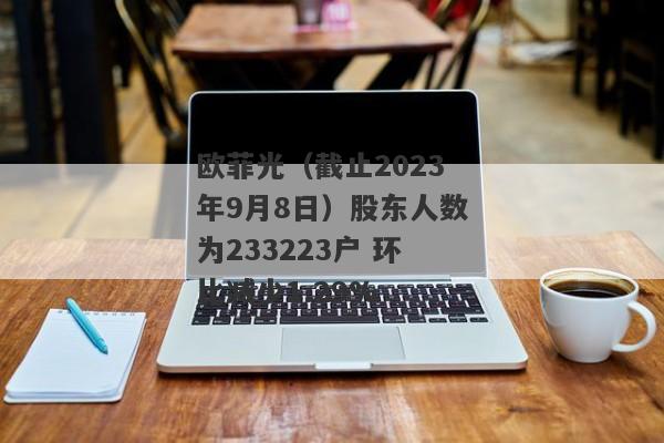 欧菲光（截止2023年9月8日）股东人数为233223户 环比减少1.29%