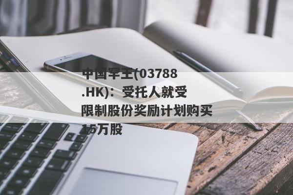 中国罕王(03788.HK)：受托人就受限制股份奖励计划购买15万股