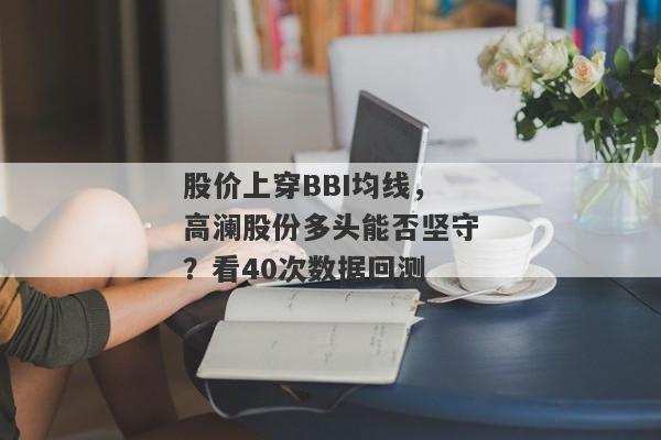 股价上穿BBI均线，高澜股份多头能否坚守？看40次数据回测