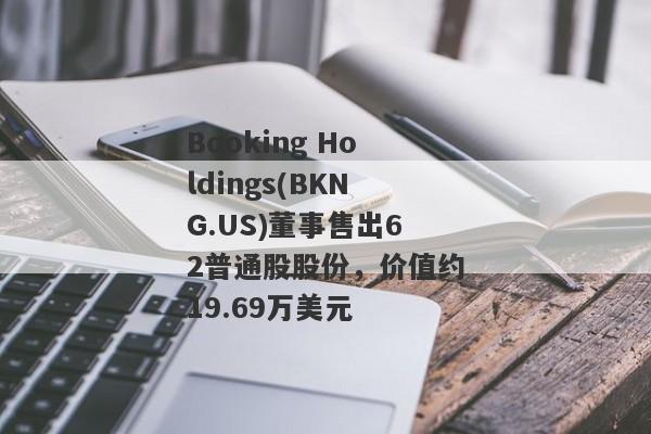 Booking Holdings(BKNG.US)董事售出62普通股股份，价值约19.69万美元