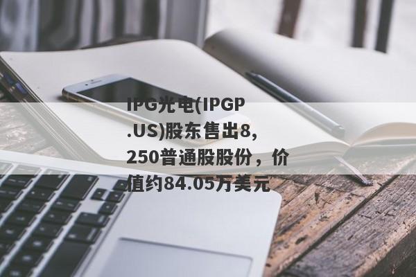 IPG光电(IPGP.US)股东售出8,250普通股股份，价值约84.05万美元