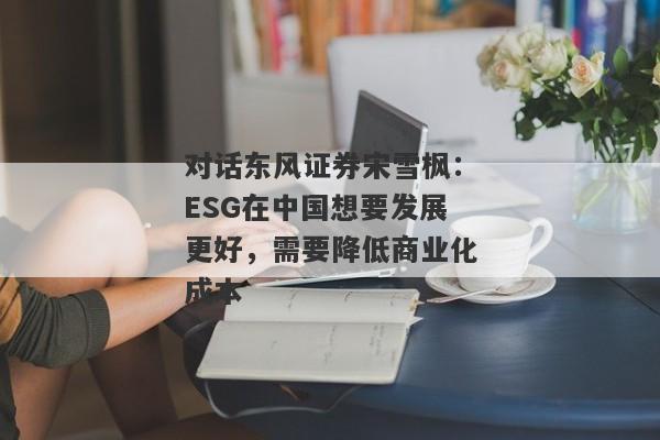 对话东风证券宋雪枫：ESG在中国想要发展更好，需要降低商业化成本