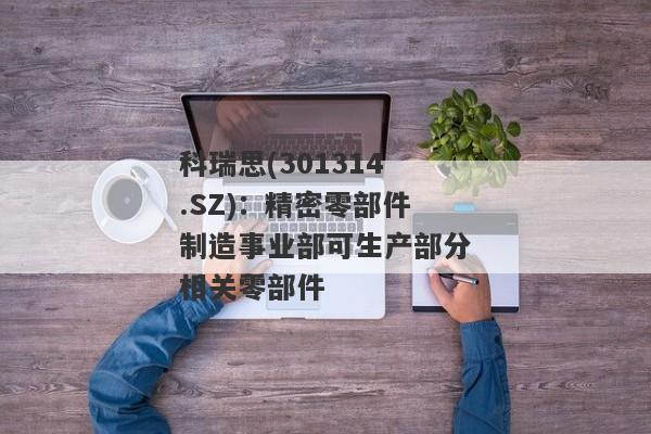 科瑞思(301314.SZ)：精密零部件制造事业部可生产部分相关零部件