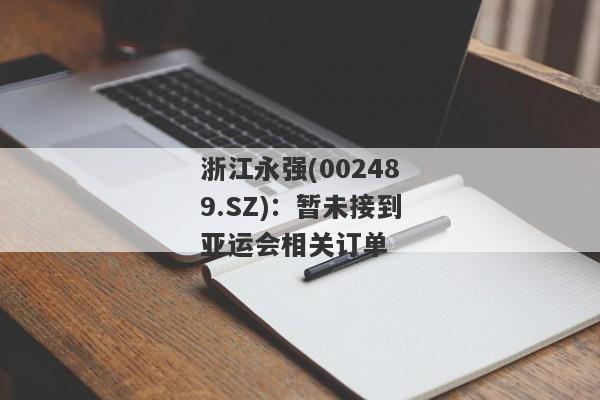 浙江永强(002489.SZ)：暂未接到亚运会相关订单