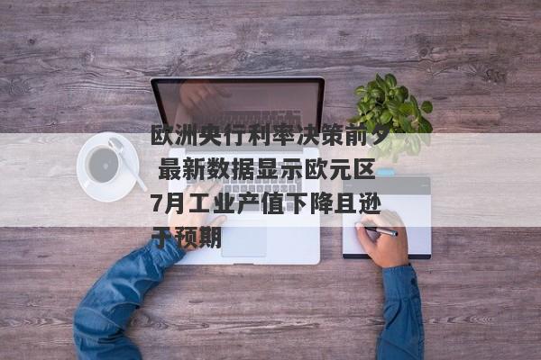 欧洲央行利率决策前夕 最新数据显示欧元区7月工业产值下降且逊于预期