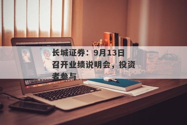 长城证券：9月13日召开业绩说明会，投资者参与