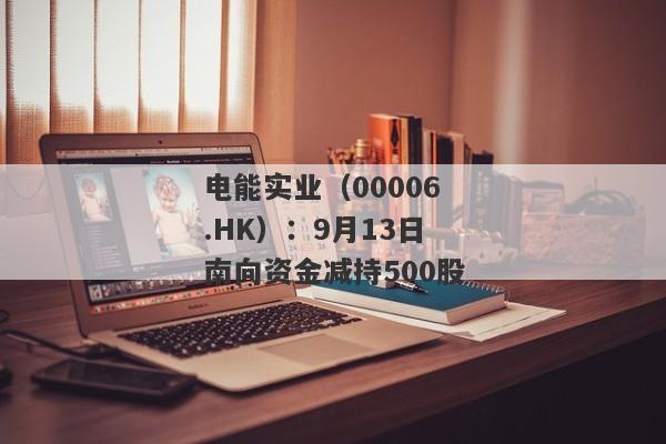 电能实业（00006.HK）：9月13日南向资金减持500股