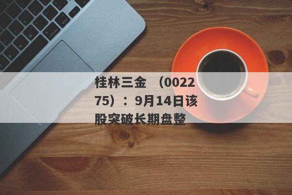 桂林三金 （002275）：9月14日该股突破长期盘整