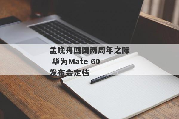 孟晚舟回国两周年之际 华为Mate 60发布会定档