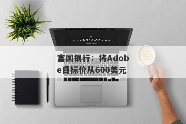 富国银行：将Adobe目标价从600美元