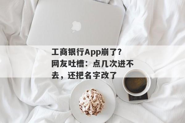 工商银行App崩了？网友吐槽：点几次进不去，还把名字改了