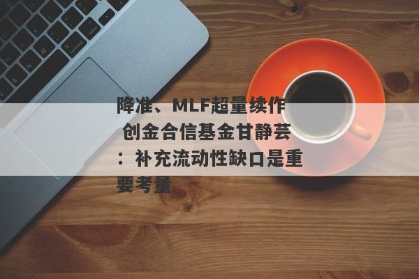 降准、MLF超量续作 创金合信基金甘静芸：补充流动性缺口是重要考量