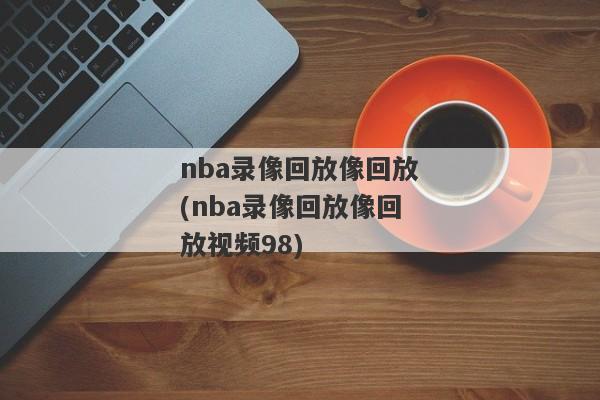 nba录像回放像回放(nba录像回放像回放视频98)