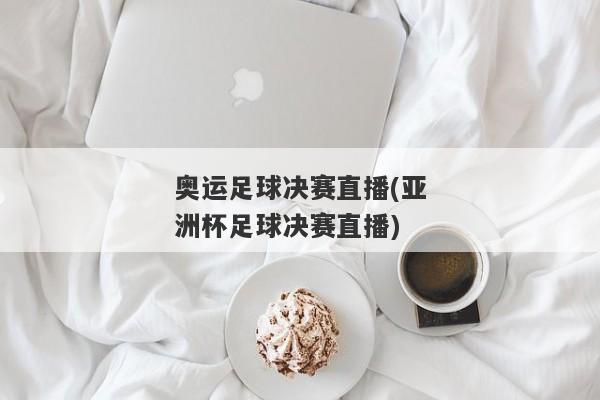 奥运足球决赛直播(亚洲杯足球决赛直播)