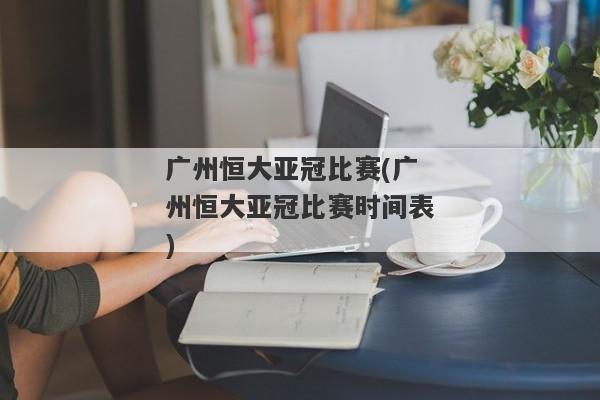 广州恒大亚冠比赛(广州恒大亚冠比赛时间表)