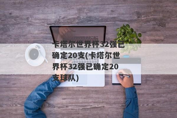 卡塔尔世界杯32强已确定20支(卡塔尔世界杯32强已确定20支球队)