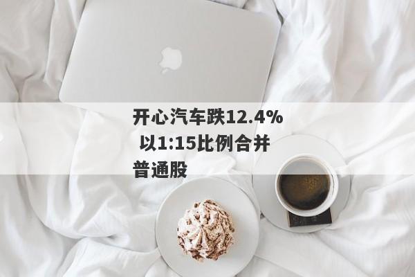 开心汽车跌12.4% 以1:15比例合并普通股