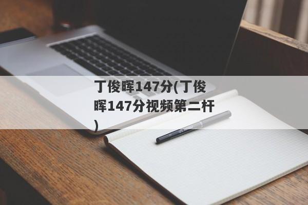 丁俊晖147分(丁俊晖147分视频第二杆)