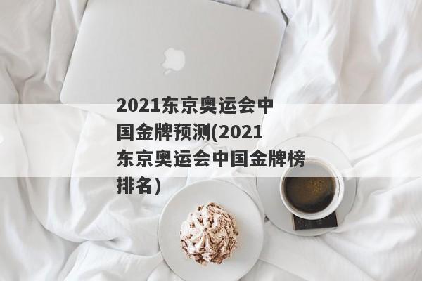 2021东京奥运会中国金牌预测(2021东京奥运会中国金牌榜排名)