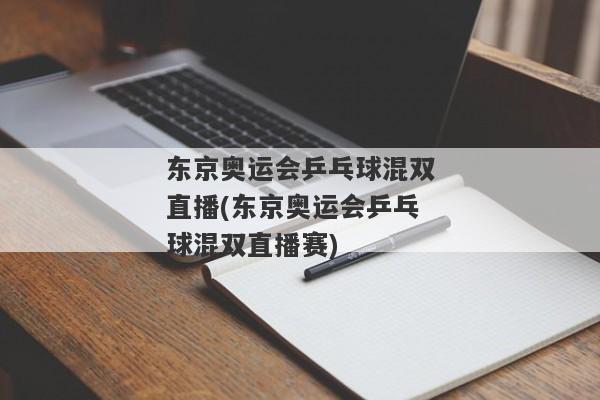 东京奥运会乒乓球混双直播(东京奥运会乒乓球混双直播赛)