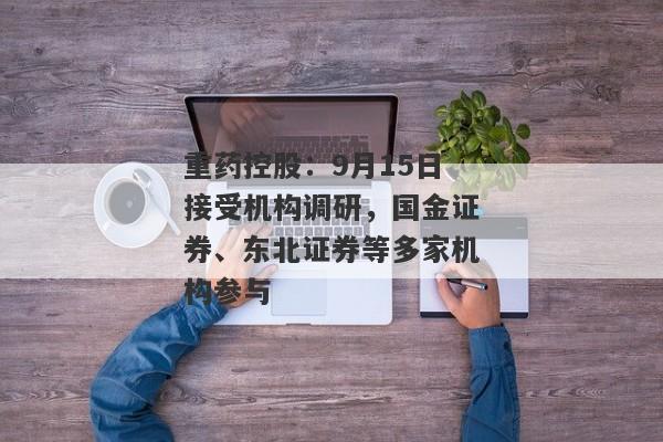 重药控股：9月15日接受机构调研，国金证券、东北证券等多家机构参与