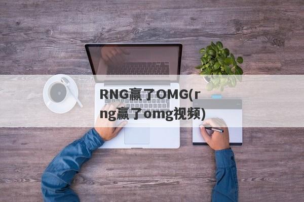 RNG赢了OMG(rng赢了omg视频)