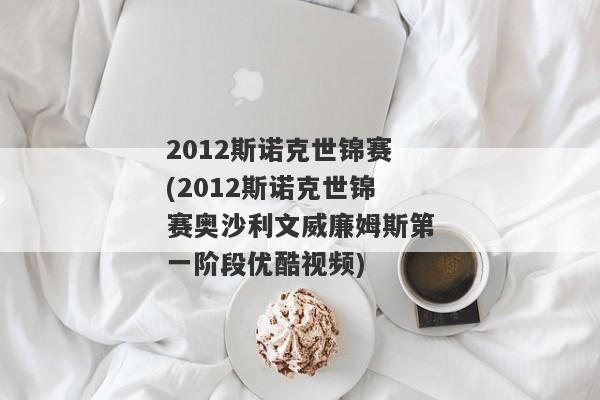 2012斯诺克世锦赛(2012斯诺克世锦赛奥沙利文威廉姆斯第一阶段优酷视频)