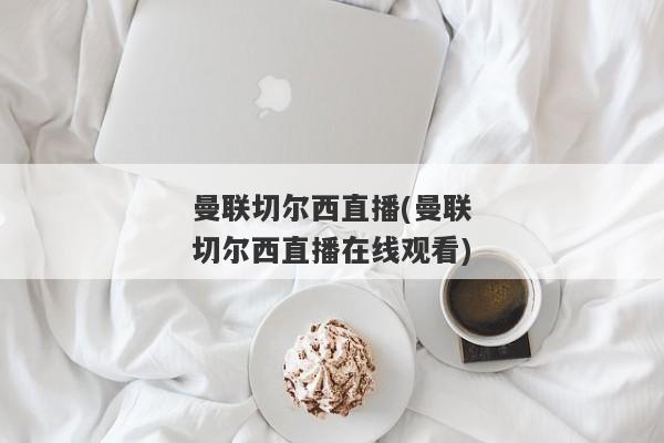 曼联切尔西直播(曼联切尔西直播在线观看)