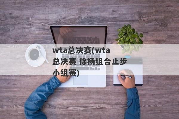 wta总决赛(wta总决赛 徐杨组合止步小组赛)