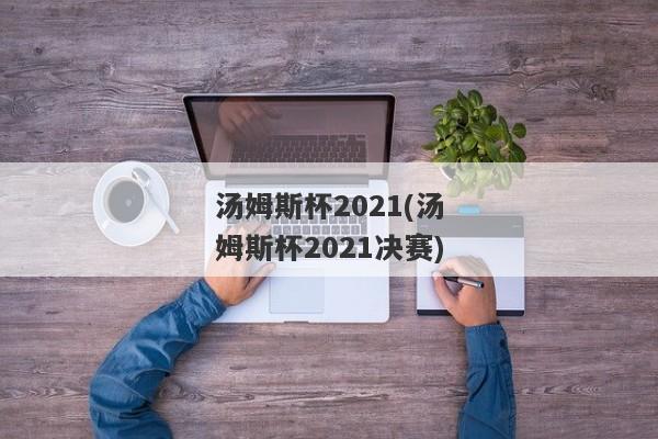 汤姆斯杯2021(汤姆斯杯2021决赛)