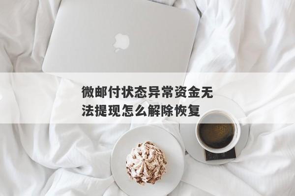 微邮付状态异常资金无法提现怎么解除恢复