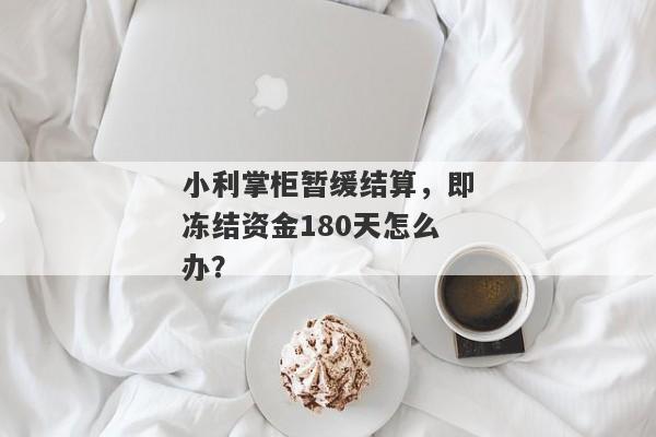 小利掌柜暂缓结算，即冻结资金180天怎么办？