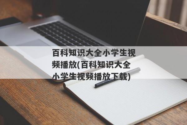 百科知识大全小学生视频播放(百科知识大全小学生视频播放下载)