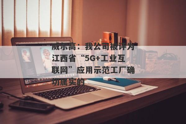 威尔高：我公司被评为江西省“5G+工业互联网”应用示范工厂确切属实的