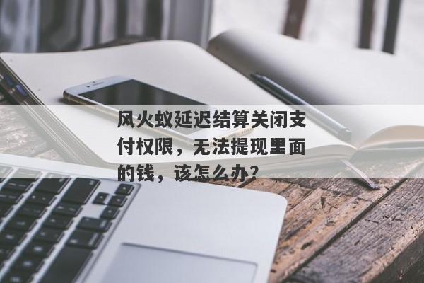 风火蚁延迟结算关闭支付权限，无法提现里面的钱，该怎么办？