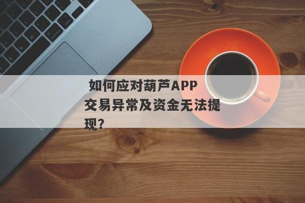  如何应对葫芦APP交易异常及资金无法提现？