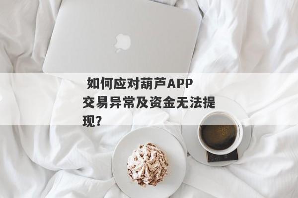  如何应对葫芦APP交易异常及资金无法提现？