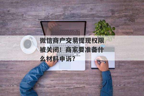 微信商户交易提现权限被关闭！商家要准备什么材料申诉？