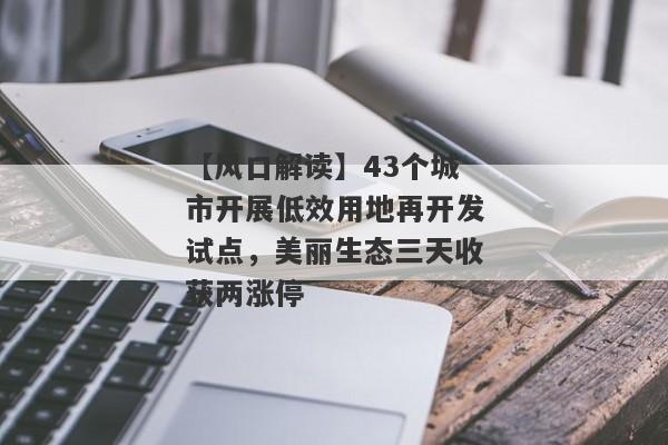 【风口解读】43个城市开展低效用地再开发试点，美丽生态三天收获两涨停