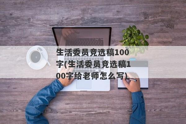 生活委员竞选稿100字(生活委员竞选稿100字给老师怎么写)