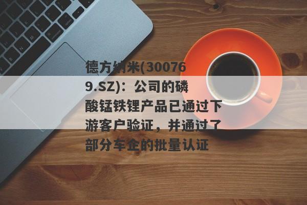 德方纳米(300769.SZ)：公司的磷酸锰铁锂产品已通过下游客户验证，并通过了部分车企的批量认证