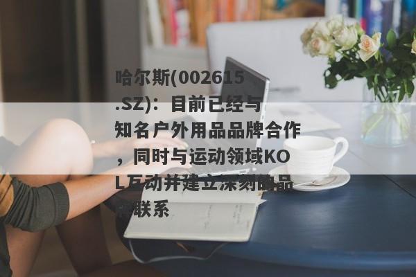 哈尔斯(002615.SZ)：目前已经与知名户外用品品牌合作，同时与运动领域KOL互动并建立深刻的品牌联系