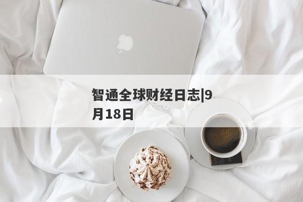 智通全球财经日志|9月18日